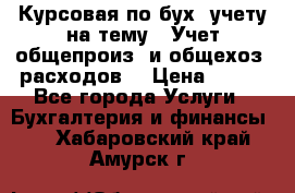 Курсовая по бух. учету на тему: “Учет общепроиз. и общехоз. расходов“ › Цена ­ 500 - Все города Услуги » Бухгалтерия и финансы   . Хабаровский край,Амурск г.